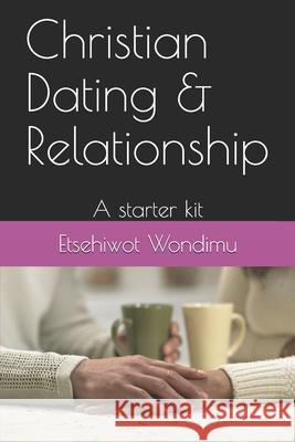 Christian dating and relationship: A starter kit Etsehiwot Wondimu 9781704241173 Independently Published