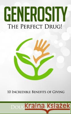 Generosity: The Perfect Drug: 10 Incredible Benefits of Giving Douglas M. Clark 9781704253558 Independently Published