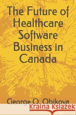 The Future of Healthcare Software Business in Canada George O. Obikoya 9781704291567 Independently Published
