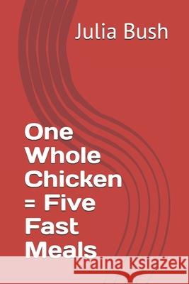 One Whole Chicken = Five Fast Meals Julia Bush 9781704295121