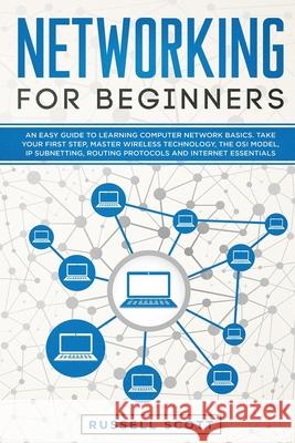 Networking for Beginners: An Easy Guide to Learning Computer Network Basics. Take Your First Step, Master Wireless Technology, the OSI Model, IP Russell Scott 9781704314105