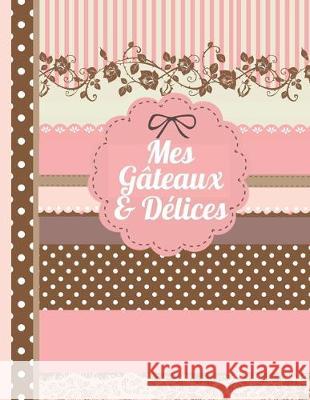 Mes Gateaux et Délices: Le carnet à compléter - livre de cuisine personalisé à écrire 120 de vos recettes préférées pour les femmes, les fille Des Recettes, Maitre 9781704323749 Independently Published