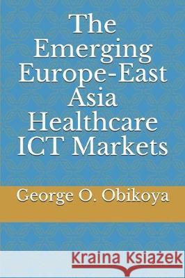 The Emerging Europe-East Asia Healthcare ICT Markets George O. Obikoya 9781704349862 Independently Published