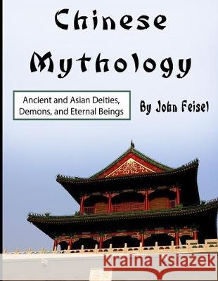Chinese Mythology: Ancient and Asian Deities, Demons, and Eternal Beings John Feisel 9781704371139 Independently Published