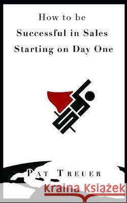 How to be Successful in Sales Starting on Day One Pat Treuer 9781704372181