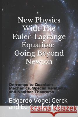 New Physics With The Euler-Lagrange Equation: Going Beyond Newton: On-ramps to Quantum Mechanics, Special Relativity, and Noether Theorems Ed Gerck Edgardo Vogel Gerck 9781704380919 Independently Published