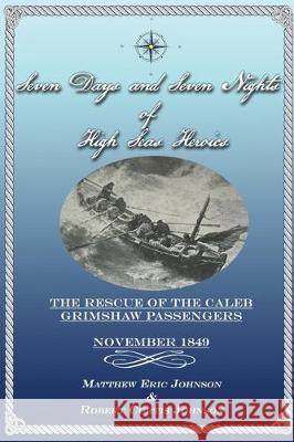 Seven Days and Seven Nights of High Seas Heroics: The Rescue of the Caleb Grimshaw Passengers - November 1849 Robert Curtis Johnson Matthew Eric Johnson 9781704390970 Independently Published