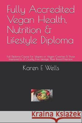 Fully Accredited Vegan Health, Nutrition & Lifestyle Diploma: Full Diploma Course For Vegans or Vegan Coaches & Those Interested In A Cruelty Free Lif Karen E. Wells 9781704394374