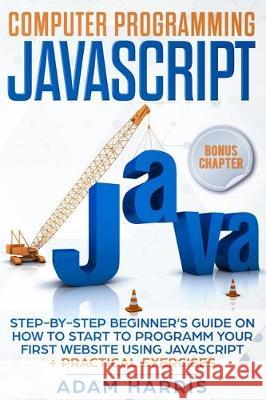 Computer programming Javascript: step-by-step beginner's guide on how to start to programm your first website using Javascript + practical exercises Adam Harris 9781704415956 Independently Published