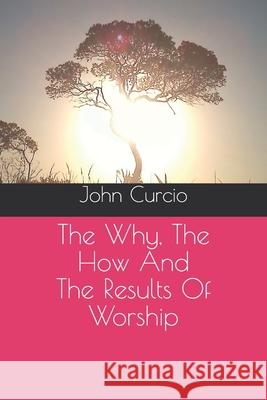 The Why, The How And The Results Of Worship John Curcio 9781704460505 