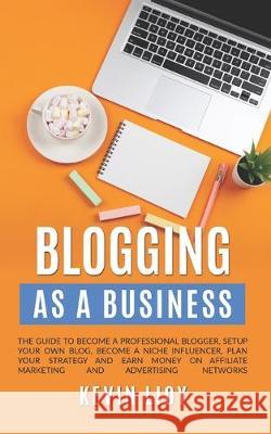 Blogging: As a Business. The guide to become a professional blogger, setup your own blog, become a niche influencer, plan your s Kevin Lioy 9781704495460 Independently Published