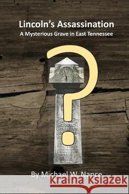 Lincoln's Assassination: A Mysterious Grave in East Tennessee Michael W. Nance 9781704584836 Independently Published