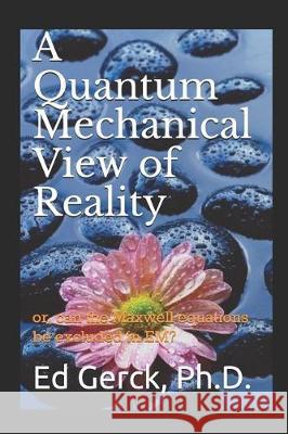 A Quantum Mechanical View of Reality: or, can the Maxwell equations be excluded in EM? Ed Gerck 9781704616476 Independently Published