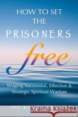 How To Set The Prisoners Free: Waging Successful, Effective And Strategic Spiritual Warfare Janet Melwani, Eric Melwani 9781704637372