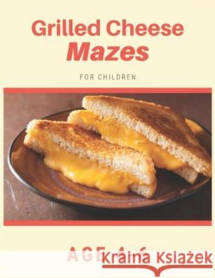 Grilled Cheese Mazes For Children Age 4-6: Mazes book - 81 Pages, Ages 4 to 6, Patience, Focus, Attention to Detail, and Problem-Solving My Sweet Books 9781704657837 Independently Published
