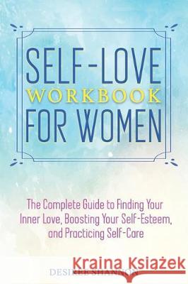 Self-Love Workbook for Women: The Complete Guide to Finding Your Inner Love, Boosting Your Self-Esteem, and Practicing Self-Care Desiree Shannon 9781704660868