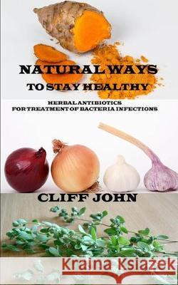 Natural Ways to Stay Healthy: Herbal Antibiotics for Treatment of Bacteria Infections Cliff John 9781704690056 Independently Published