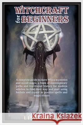 Witchcraft For Beginners: A Complete Guide to Learn Wicca Mysteries and Occult Magic- A Book of Contemporary Paths and Traditional History for M Lisa Smith 9781704732824
