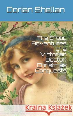 The Erotic Adventures of a Victorian Doctor: Christmas Conquests Dorian Shellan 9781704811642 Independently Published