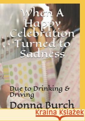 When A Happy Celebration Turned to Sadness: Due to Drinking & Driving Russell J. Burch Donna J. Burch 9781704825205 Independently Published