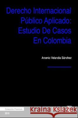 Derecho Internacional Público Aplicado: Estudio de Casos en Colombia Velandia Sanchez, Arcenio 9781704851075