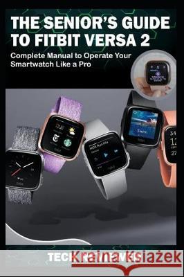 The Senior's Guide to Fitbit Versa 2: Complete Manual to Operate Your Smartwatch Like A Pro Tech Reviewer 9781704862989 Independently Published