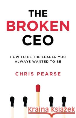 The Broken CEO: How To Be The Leader You Always Wanted To Be Chris Pearse 9781704928326