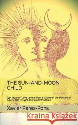 The Sun-And-Moon Child: (9th letter of Love Letters from a Widower: the Mystery of Soul Mates in Light of Ancient Wisdom) Joao Duarte Xavier Perez-Pons 9781704999012 Independently Published