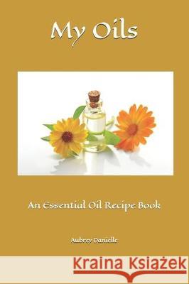 My Oils: An Essential Oil Recipe Book Aubrey Danielle 9781705305331