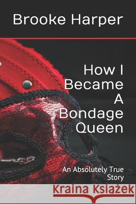 How I Became A Bondage Queen: An Absolutely True Story Brooke Harper 9781705331200 Independently Published