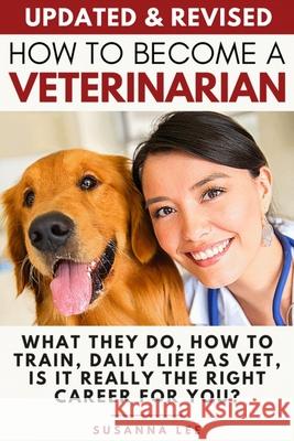 How to Become a Veterinarian: What They Do, How To Train, Daily Life As Vet, Is It Really The Right Career For You? Susanna Lee 9781705361788