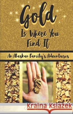 Gold is Where You FInd It: An Alaskan Family's Adventures Gail Ackels 9781705377000 Independently Published