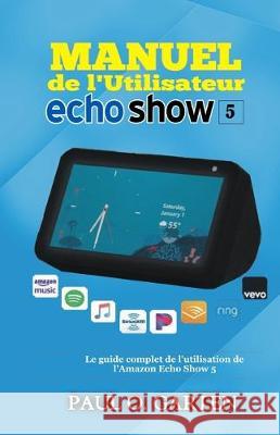 Manuel de l'utilisateur Echo Show 5: Le guide complet de l'utilisation de l'Amazon Echo Show 5 Paul Garten 9781705378694 Independently Published