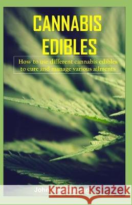 Cannabis Edibles: How to use different cannabis edibles to cure and manage various ailments John Leggett 9781705411360