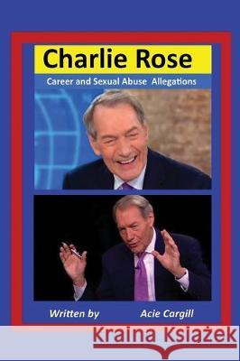 Charlie Rose: Career and Sexual Abuse Allegations Acie Cargill 9781705411995 Independently Published