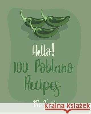 Hello! 100 Poblano Recipes: Best Poblano Cookbook Ever For Beginners [Dip & Spread Book, Enchilada Recipes, Chowder Cookbook, Ground Turkey Recipe Fruit 9781705452066 Independently Published