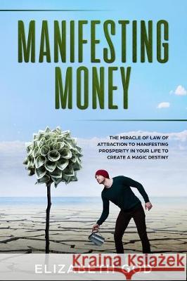 Manifesting Money: The Miracle of the Law of Attraction to Manifesting Prosperity in your Life to Create a Magic Destiny Elizabeth God 9781705536292