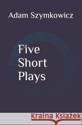 Five Short Plays Adam Szymkowicz 9781705576182 Independently Published