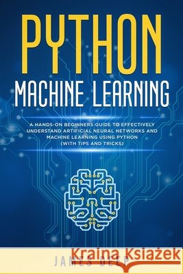 Python Machine Learning: A Hands-On Beginner's Guide to Effectively Understand Artificial Neural Networks and Machine Learning Using Python (Wi James Deep 9781705586686