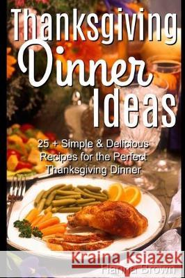 Thanksgiving Dinner Ideas: 25+ Simple & Delicious Recipes for the Perfect Thanksgiving Dinner Hanna Brown 9781705599679 Independently Published