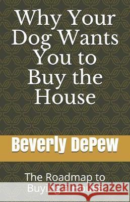 Why Your Dog Wants You to Buy the House: The Roadmap to Buying a House Beverly DePew 9781705608029 Independently Published