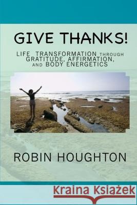 Give Thanks!: Life Transformation through Gratitude, Affirmation, and Body Energetics Robin Houghton 9781705609651 Independently Published