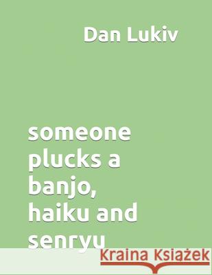 someone plucks a banjo, haiku and senryu Dan Lukiv 9781705655306 Independently Published