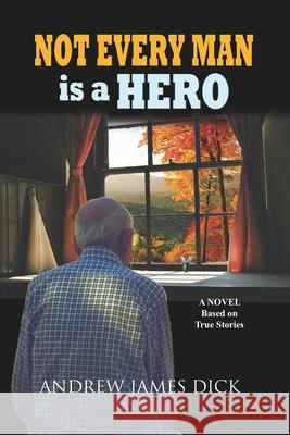 Not Every Man is a Hero: A Novel Based on True Stories Andrew James Dick 9781705774410 Independently Published