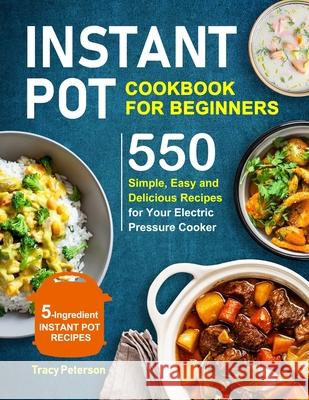 Instant Pot Cookbook for Beginners: 5-Ingredient Instant Pot Recipes - 550 Simple, Easy and Delicious Recipes for Your Electric Pressure Cooker Tracy Peterson 9781705820261