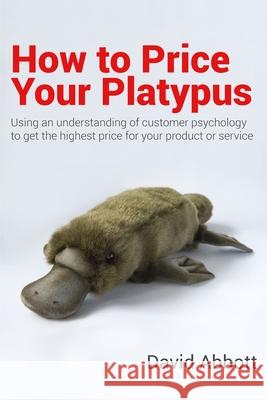 How to Price Your Platypus: Your guide to the strategy and tactics of pricing for profit; a handbook of pricing tools to maximise your price! David Abbott 9781705856703
