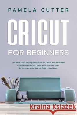 Cricut For Beginners: The Best 2020 Step-by-Step Guide for Cricut, with Illustrated Examples and Project Ideas, plus Tips and Tricks to Deco Pamela Cutter 9781705879368 Independently Published