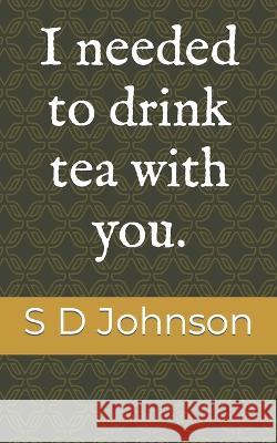 I needed to drink tea with you. S. D. Johnson 9781705899489 Independently Published