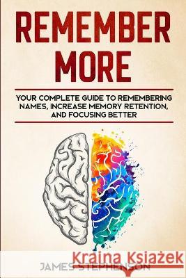 Remember More: Your Complete Guide to Remembering Names, Increase Memory Retention, and Focusing Better James Stephenson 9781705923153 Independently Published