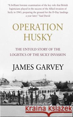 Operation Husky: The Untold Story of the Logistics of the Sicily Invasion James Garvey 9781706054931